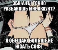 збн, а ты точно разбанишь мне акаунт? я обещаю больше не юзать софт