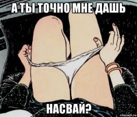 а ты точно мне дашь насвай?