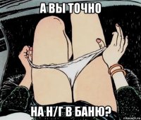 а вы точно на н/г в баню?