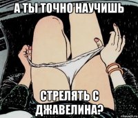 а ты точно научишь стрелять с джавелина?