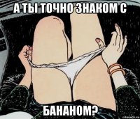 а ты точно знаком с бананом?