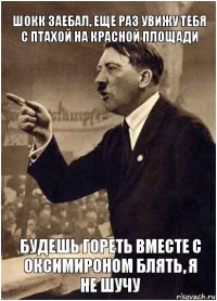 Шокк заебал, еще раз увижу тебя с птахой на красной площади будешь гореть вместе с оксимироном блять, я не шучу