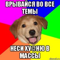 врывайся во все темы неси ху@ню в массы