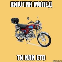 киютин мопед ти или ето