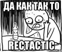 да как так то rectactic