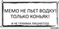 МЕМО НЕ ПЬЕТ ВОДКУ! ТОЛЬКО КОНЬЯК! И не грамма лишнего)))