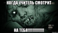 когда учитель смотрит на тебя!!!!!!!!!!!!!!