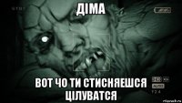 діма вот чо ти стисняешся цілуватся