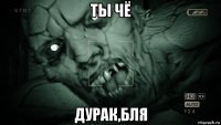 ты чё дурак,бля