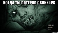 когда ты потерял своих lps 