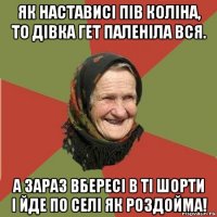 як настависі пів коліна, то дівка гет паленіла вся. а зараз вбересі в ті шорти і йде по селі як роздойма!