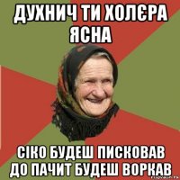 духнич ти холєра ясна сіко будеш писковав до пачит будеш воркав