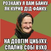 розкажу я вам байку, як курив дід файку, на довгім цибуху, спалив собі вухо