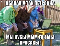 обанаа!!! так петровна мы нубы ммм так мы красавы!