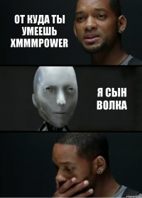 От куда ты умеешь xmmmpower Я сын волка