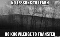 no lessons to learn no knowledge to transfer