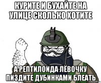 курите и бухайте на улице сколько хотите а рептилоида лёвочку пиздите дубинками блеать