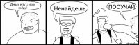 Деньги есть?,а если найду? Ненайдешь ПООУЧАЙ