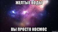 желтые воды вы просто космос