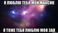 я люблю тебя мой максик я тоже тебя люблю моя зая