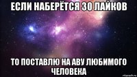 если наберётся 30 лайков то поставлю на аву любимого человека