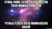 ставь лайк, если хочешь, чтоб твоя мамка померла чтобы слать всех мамкоёбов нахуй