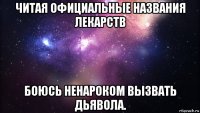 читая официальные названия лекарств боюсь ненароком вызвать дьявола.