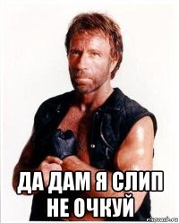  да дам я слип не очкуй