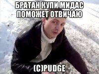 братан купи мидас поможет отвичаю (с)pudge