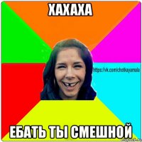 хахаха ебать ты смешной