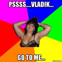 pssss....vladik... go to me...