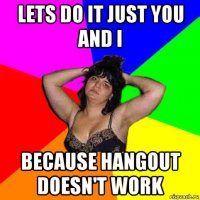 lets do it just you and i because hangout doesn't work