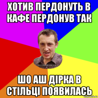 хотив пердонуть в кафе пердонув так шо аш дiрка в стiльцi появилась