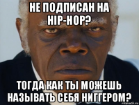 не подписан на hip-hop? тогда как ты можешь называть себя ниггером?