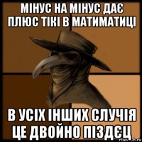 мінус на мінус дає плюс тікі в матиматиці в усіх інших случія це двойно піздєц