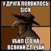 у друга появилось sick убил его на всякий случай