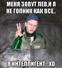 меня зовут лев,и я не гопник как все.. я интеллигент...xd