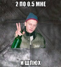 2 по 0.5 мне и шлюх