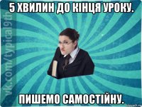 5 хвилин до кінця уроку. пишемо самостійну.