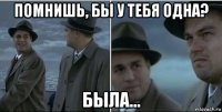 помнишь, бы у тебя одна? была...