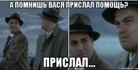 а помнишь вася прислал помощь? прислал...