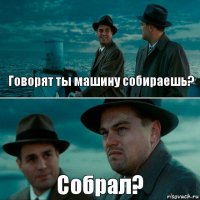 Говорят ты машину собираешь? Собрал?