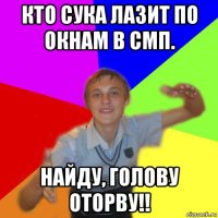 кто сука лазит по окнам в смп. найду, голову оторву!!