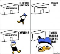 Школа дротера Школа добра Школа дротера Ты кто такой я тебя не звал Не когда не идите суда Я люблю вас Хууйня