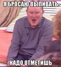 я бросаю выпивать надо отметишь