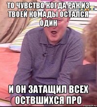 то чувство когда рак из твоей комады остался один и он затащил всех оствшихся про