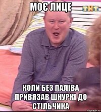 моє лице коли без паліва привязав шнуркі до стільчика