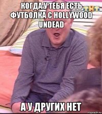 когда у тебя есть футболка с hollywood undead а у других нет