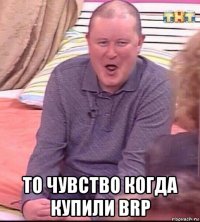  то чувство когда купили brp