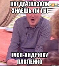 когда сказали знаешь ли ты гуся-андрюху павленко